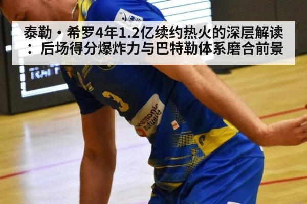 泰勒·希罗4年1.2亿续约热火的深层解读:后场得分爆炸力与巴特勒体系磨合前景