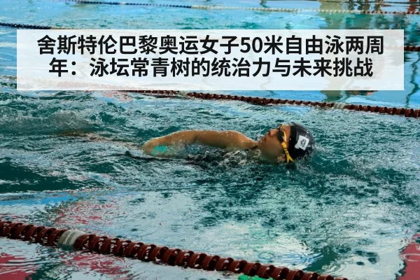 舍斯特伦巴黎奥运女子50米自由泳两周年:泳坛常青树的统治力与未来挑战