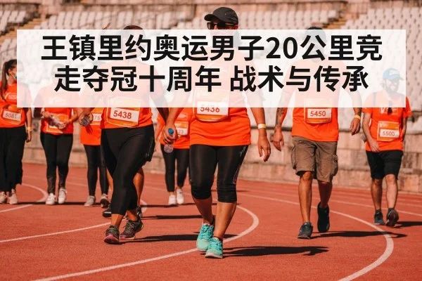 王镇里约奥运男子20公里竞走夺冠十周年 战术与传承